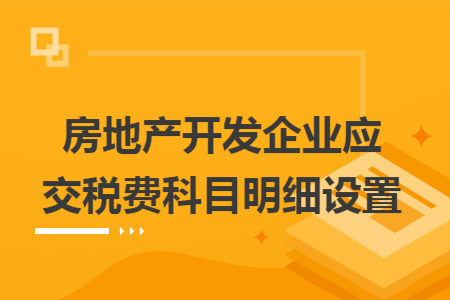房地产开发企业应交税费科目明细设置