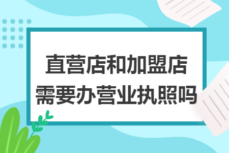 直营店和加盟店需要办营业执照吗