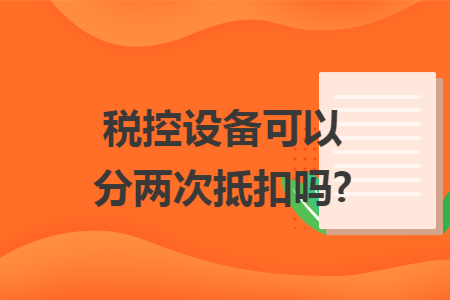 税控设备可以分两次抵扣吗?