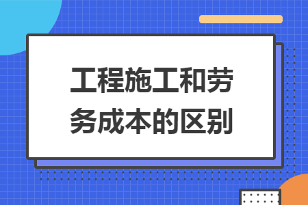 工程施工和劳务成本的区别