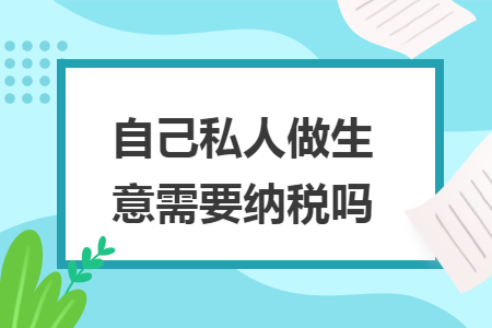 自己私人做生意需要纳税吗