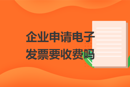 企业申请电子发票要收费吗
