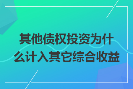 其他债权投资为什么计入其它综合收益