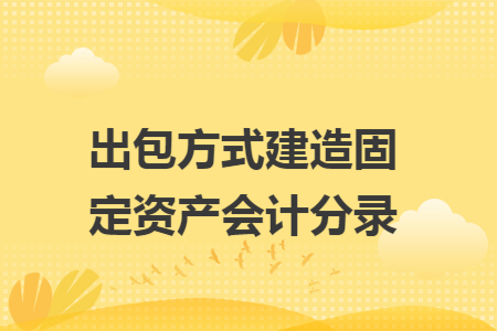出包方式建造固定资产会计分录