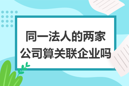 同一法人的两家公司算关联企业吗