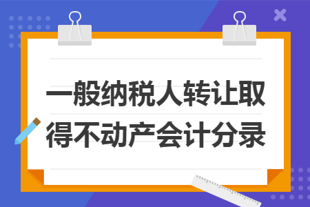 一般纳税人转让取得不动产会计分录