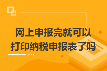 网上申报完就可以打印纳税申报表了吗
