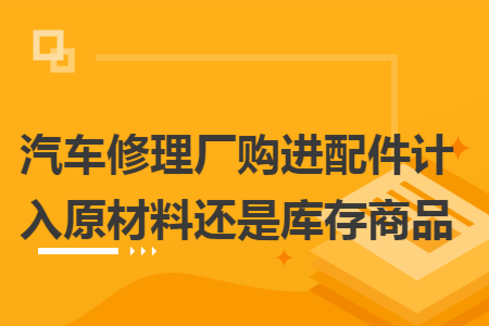 汽车修理厂购进配件计入原材料还是库存商品