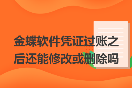 金蝶软件凭证过账之后还能修改或删除吗