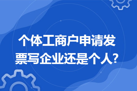 个体工商户申请发票写企业还是个人?