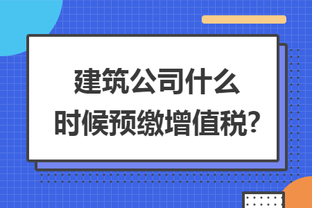 建筑公司什么时候预缴增值税?