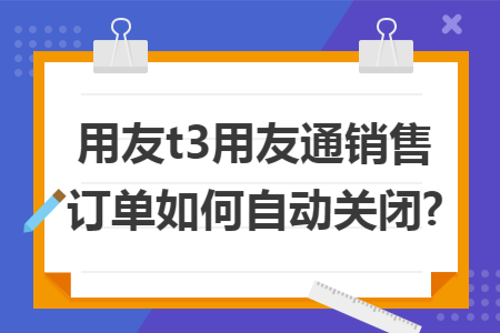 用友t3用友通销售订单如何自动关闭?