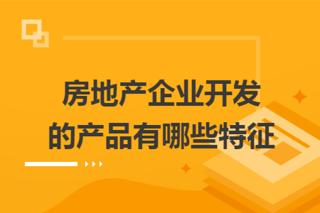 房地产企业开发的产品有哪些特征