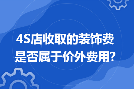 4S店收取的装饰费是否属于价外费用?