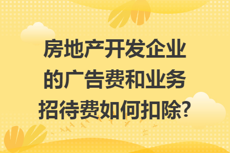 房地产开发企业的广告费和业务招待费如何扣除?
