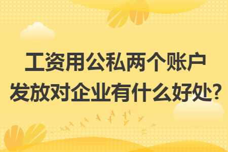 工资用公私两个账户发放对企业有什么好处?