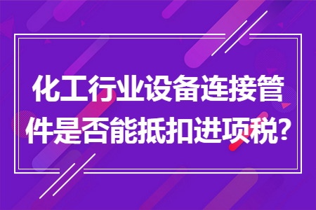 化工行业设备连接管件是否能抵扣进项税?