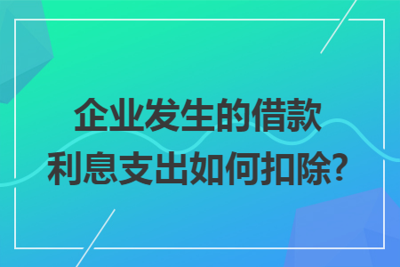 企业发生的借款利息支出如何扣除?