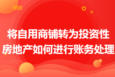 将自用商铺转为投资性房地产如何进行账务处理