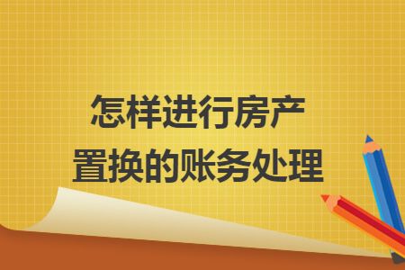 怎样进行房产置换的账务处理