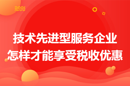 技术先进型服务企业怎样才能享受税收优惠