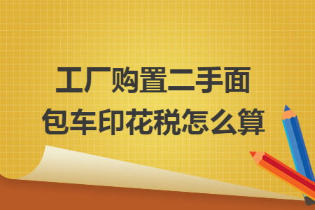 工厂购置二手面包车印花税怎么算