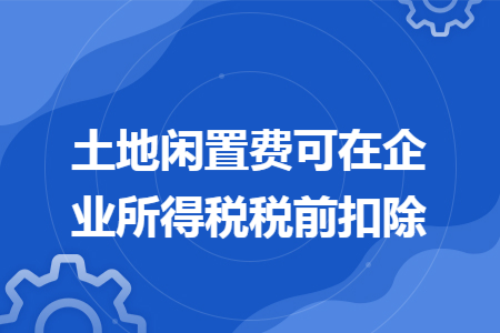 土地闲置费可在企业所得税税前扣除