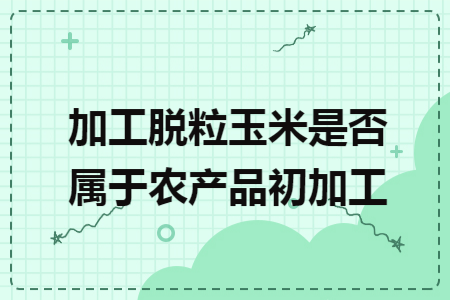 加工脱粒玉米是否属于农产品初加工