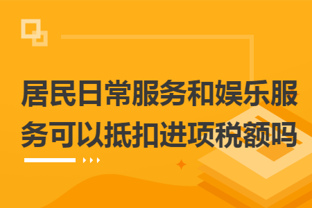 居民日常服务和娱乐服务可以抵扣进项税额吗