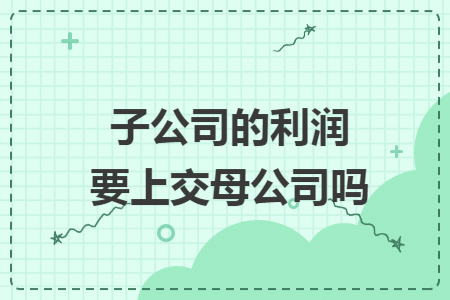 子公司的利润要上交母公司吗