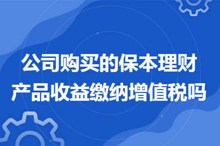 公司购买的保本理财产品收益缴纳增值税吗