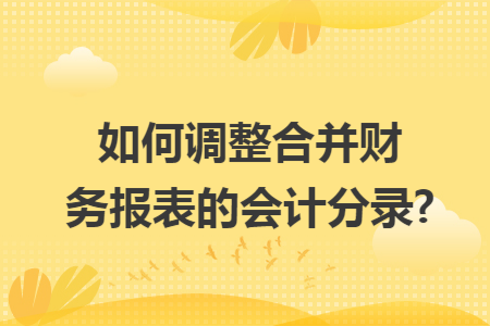 如何调整合并财务报表的会计分录?