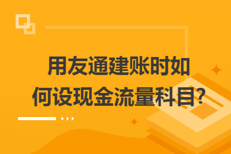 用友通建账时如何设现金流量科目?