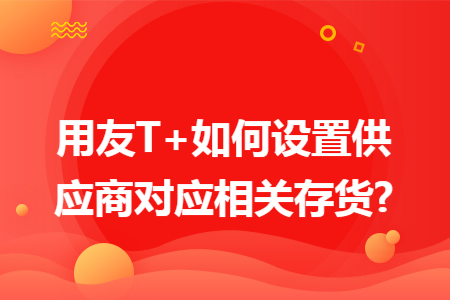 用友T+如何设置供应商对应相关存货?