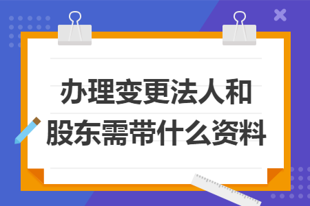 办理变更法人和股东需带什么资料