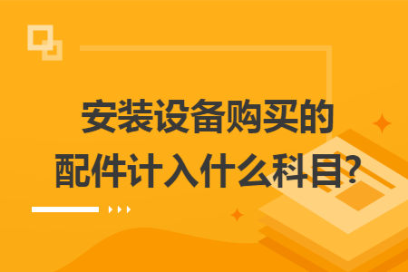 安装设备购买的配件计入什么科目?