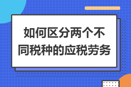 如何区分两个不同税种的应税劳务