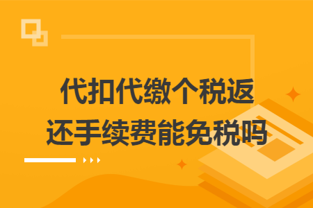 代扣代缴个税返还手续费能免税吗