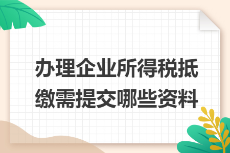 办理企业所得税抵缴需提交哪些资料