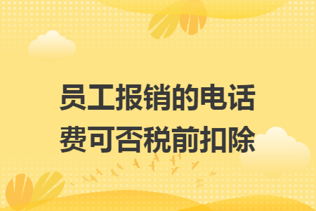 员工报销的电话费可否税前扣除