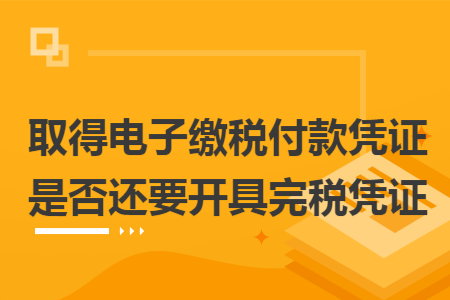 取得电子缴税付款凭证是否还要开具完税凭证