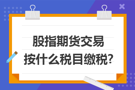 股指期货交易按什么税目缴税?