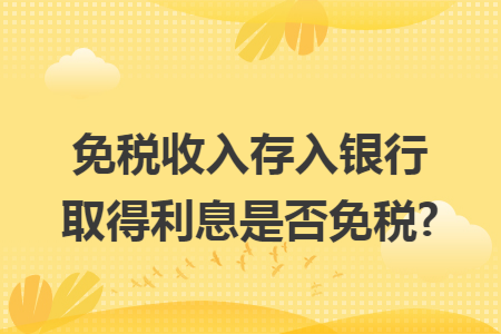 免税收入存入银行取得利息是否免税?