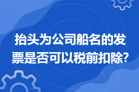 抬头为公司船名的发票是否可以税前扣除?