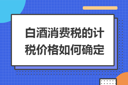 白酒消费税的计税价格如何确定