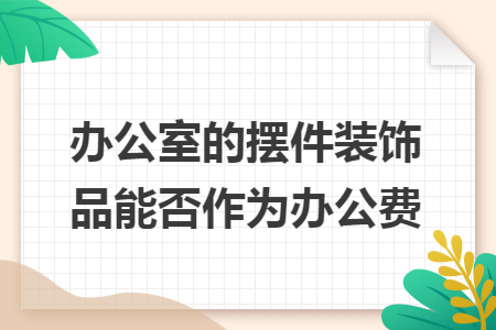 办公室的摆件装饰品能否作为办公费 办公室的摆件装饰品能否作为办公费