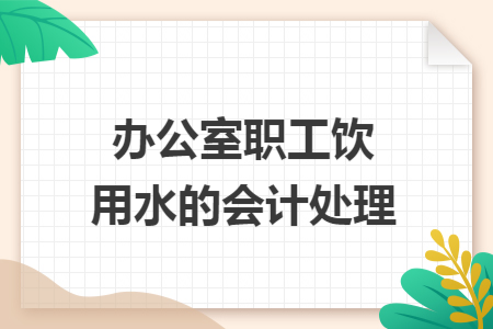 办公室职工饮用水的会计处理 办公室职工饮用水的会计处理