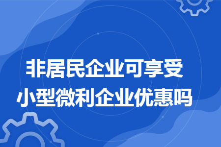 非居民企业可享受小型微利企业优惠吗 非居民企业可享受小型微利企业优惠吗