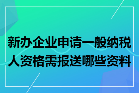 新办企业申请一般纳税人资格需报送哪些资料