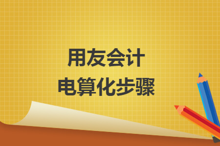 用友会计电算化步骤 用友会计电算化步骤